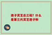 孢子灵芝总三萜？什么是第三代灵芝孢子粉