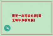 灵芝一年可收几茬(灵芝每年多收几茬)