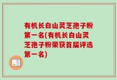 有机长白山灵芝孢子粉第一名(有机长白山灵芝孢子粉荣获首届评选第一名)