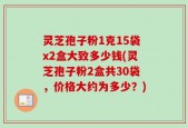 灵芝孢子粉1克15袋x2盒大致多少钱(灵芝孢子粉2盒共30袋，价格大约为多少？)