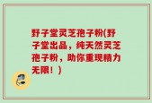 野子堂灵芝孢子粉(野子堂出品，纯天然灵芝孢子粉，助你重现精力无限！)