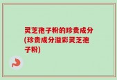 灵芝孢子粉的珍贵成分(珍贵成分溢彩灵芝孢子粉)