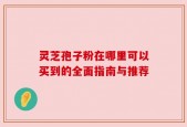 灵芝孢子粉在哪里可以买到的全面指南与推荐