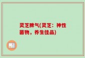 灵芝脾气(灵芝：神性菌物，养生佳品)