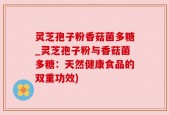 灵芝孢子粉香菇菌多糖_灵芝孢子粉与香菇菌多糖：天然健康食品的双重功效)
