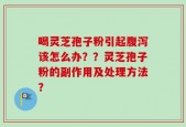 喝灵芝孢子粉引起腹泻该怎么办？？灵芝孢子粉的副作用及处理方法？