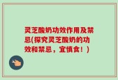 灵芝酸奶功效作用及禁忌(探究灵芝酸奶的功效和禁忌，宜慎食！)