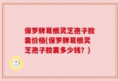 保罗牌葛根灵芝孢子胶囊价格(保罗牌葛根灵芝孢子胶囊多少钱？)