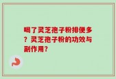 喝了灵芝孢子粉排便多？灵芝孢子粉的功效与副作用？