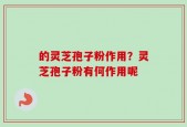 的灵芝孢子粉作用？灵芝孢子粉有何作用呢