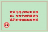 吃灵芝孢子粉可以去痘吗？悦木之源的菌菇水真的对痘痘肌肤有用吗