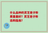 什么品种的灵芝孢子粉质量最好？灵芝孢子粉选购指南？