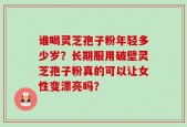 谁喝灵芝孢子粉年轻多少岁？长期服用破壁灵芝孢子粉真的可以让女性变漂亮吗？