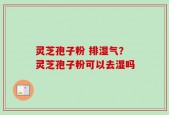 灵芝孢子粉 排湿气？灵芝孢子粉可以去湿吗