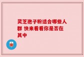 灵芝孢子粉适合哪些人群 快来看看你是否在其中
