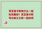 灵芝孢子粉和什么一起吃效果好？灵芝孢子粉可以和三七粉一起吃吗
