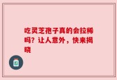吃灵芝孢子真的会拉稀吗？让人意外，快来揭晓