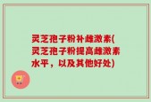 灵芝孢子粉补雌激素(灵芝孢子粉提高雌激素水平，以及其他好处)