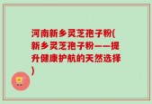河南新乡灵芝孢子粉(新乡灵芝孢子粉——提升健康护航的天然选择)