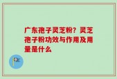 广东孢子灵芝粉？灵芝孢子粉功效与作用及用量是什么