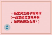 一品堂灵芝孢子粉如何(一品堂的灵芝孢子粉：如何选择及食用？)