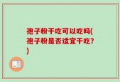 孢子粉干吃可以吃吗(孢子粉是否适宜干吃？)