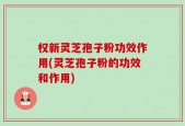 权新灵芝孢子粉功效作用(灵芝孢子粉的功效和作用)