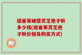 纽崔莱破壁灵芝孢子粉多少钱(纽崔莱灵芝孢子粉价格及购买方式)