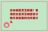 日本破壁灵芝胶囊？香港懿生堂灵芝破壁孢子精华素胶囊的功效是什么