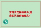 富哥灵芝种植条件(富商的灵芝种植要点)