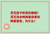 灵芝孢子粉苦的原因？灵芝泡水喝闻着很香但喝着很苦，为什么？