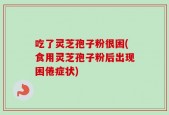 吃了灵芝孢子粉很困(食用灵芝孢子粉后出现困倦症状)