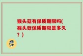 猴头菇有保质期限吗(猴头菇保质期限是多久？)