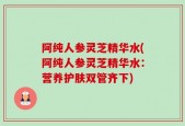 阿纯人参灵芝精华水(阿纯人参灵芝精华水：营养护肤双管齐下)