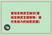 爱培生物灵芝精华(爱培生物灵芝提取物：提升免疫力的秘密武器)