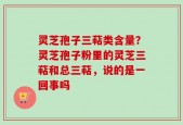 灵芝孢子三萜类含量？灵芝孢子粉里的灵芝三萜和总三萜，说的是一回事吗