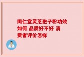 同仁堂灵芝孢子粉功效如何 品质好不好 消费者评价怎样