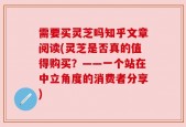 需要买灵芝吗知乎文章阅读(灵芝是否真的值得购买？——一个站在中立角度的消费者分享)