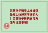 灵芝孢子粉早上吃好还是晚上吃好胃不好的人？灵芝孢子粉的食用方法与注意事项？