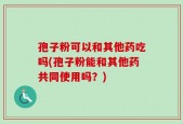 孢子粉可以和其他药吃吗(孢子粉能和其他药共同使用吗？)
