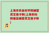 上海市农业科学院破壁灵芝孢子粉(上海农科院推出破壁灵芝孢子粉)