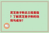 灵芝孢子粉总三萜是指？了解灵芝孢子粉的功效与成分？