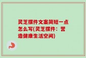 灵芝摆件文案简短一点怎么写(灵芝摆件：营造健康生活空间)