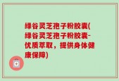 绿谷灵芝孢子粉胶囊(绿谷灵芝孢子粉胶囊-优质萃取，提供身体健康保障)