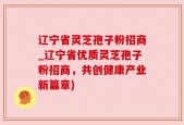 辽宁省灵芝孢子粉招商_辽宁省优质灵芝孢子粉招商，共创健康产业新篇章)