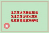 冰灵芝冰淇淋批发(批发冰灵芝口味冰淇淋，让夏日更加清凉美味)