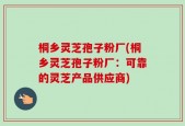 桐乡灵芝孢子粉厂(桐乡灵芝孢子粉厂：可靠的灵芝产品供应商)