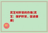 灵芝对肝肾的作用(灵芝：保护肝肾，促进健康)