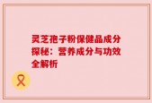 灵芝孢子粉保健品成分探秘：营养成分与功效全解析