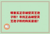 哪里买正宗破壁灵芝孢子粉？寻找正品破壁灵芝孢子粉的购买渠道？